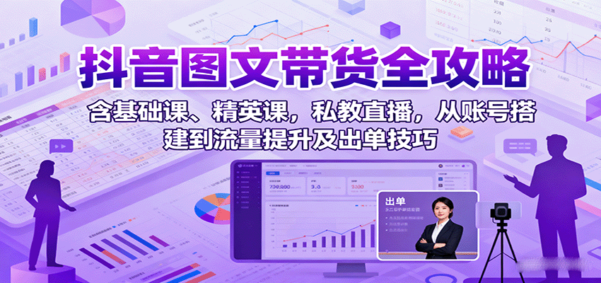 抖音图文带货全攻略：含基础课、精英课，私教直播，从账号搭建到流量提升及出单技巧 - 福缘创业网