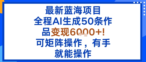 最新蓝海项目：全程AI生成50条作品变现6k+，可矩阵操作，有手就能操作 - 冒泡网赚