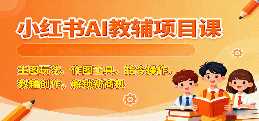 小红书AI教辅项目课，主图玩法、作图工具、指令操作，教辅创作，解锁新商机 - 福缘创业网