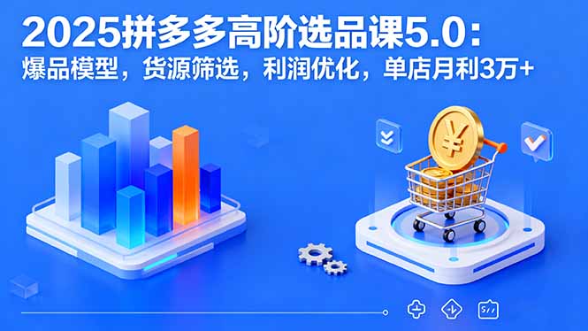 2025拼多多高阶选品课5.0：爆品模型，货源筛选，利润优化，单店月利3万+ - 中创网