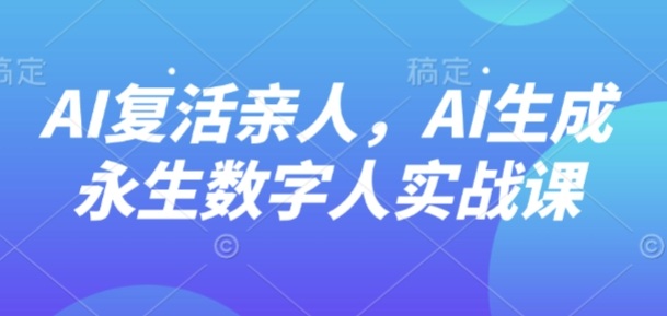 AI“复活”亲人，AI生成永生数字人实战课 - 冒泡网赚