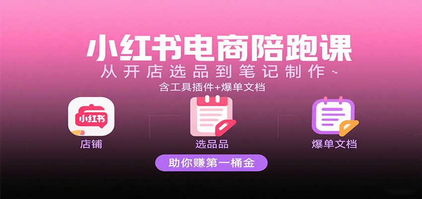 小红书电商陪跑课：从开店选品到笔记制作，含工具插件+爆单文档，助你赚第一桶金 - 福缘创业网