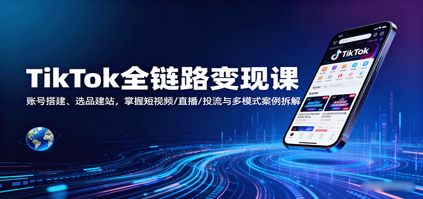 TikTok全链路变现课：账号搭建、选品建站，掌握短视频/直播/投流与多模式案例拆解 - 福缘创业网