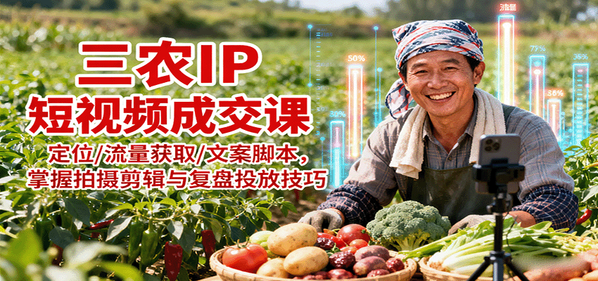 三农IP短视频成交课：定位/流量获取/文案脚本，掌握拍摄剪辑与复盘投放技巧 - 福缘创业网