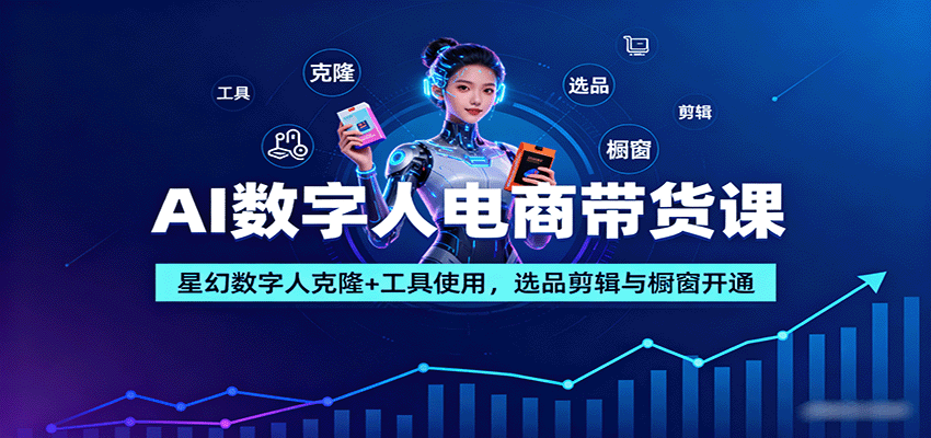 AI数字人电商带货课：星幻数字人克隆+工具使用，选品剪辑与橱窗开通 - 福缘创业网