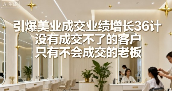 引爆美业成交业绩增长36计，没有成交不了的客户，只有不会成交的老板 - 冒泡网赚