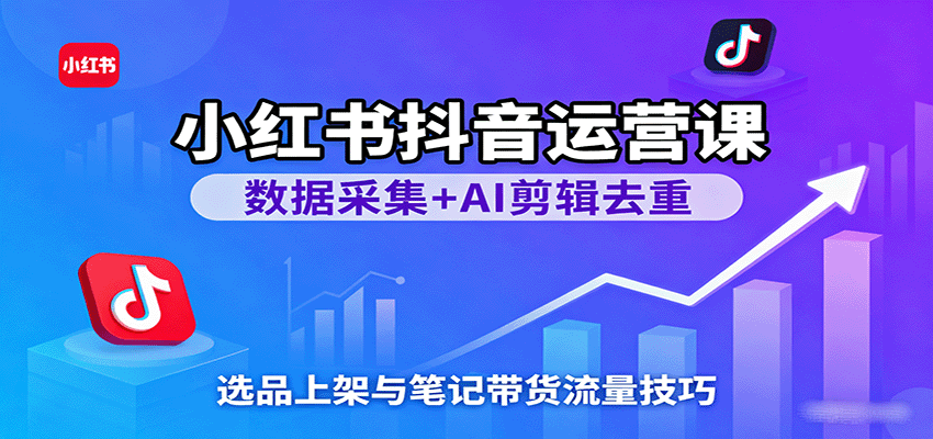 小红书抖音运营课：数据采集+AI剪辑去重，选品上架与笔记带货流量技巧 - 福缘创业网