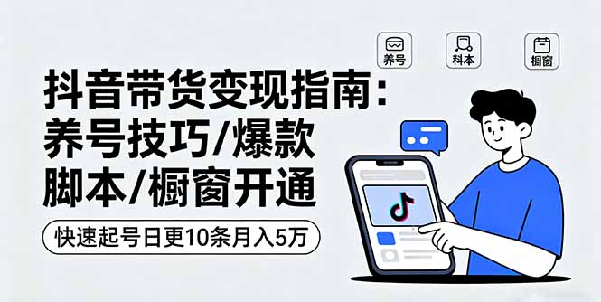 抖音带货变现指南:养号技巧/爆款脚本/橱窗开通,快速起号日更10条月入5万-紫橙网创项目网