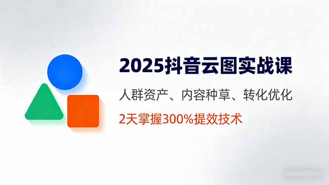 2025抖音云图实战课，人群资产、内容种草、转化优化，2天掌握300%提效技术 - 中创网