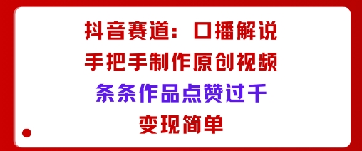 抖音赛道:口播解说,手把手教你制作原创视频,条条作品点赞过千,变现简单-紫橙网创项目网