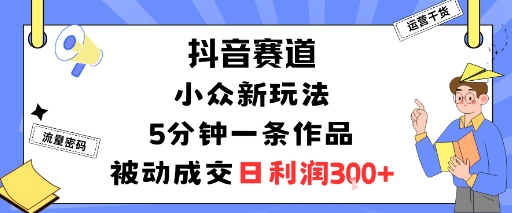 抖音赛道：小众新玩法，5分钟一条作品，被动成交，日利润3张 - 冒泡网赚