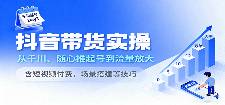 抖音带货实操，从千川、随心推起号到流量放大，含短视频付费，场景搭建等技巧 - 福缘创业网