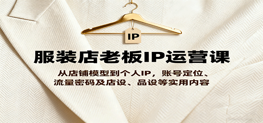 服装店老板IP运营课,从店铺模型到个人IP,账号定位、流量密码及店设、品设等实用内容-紫橙网创项目网