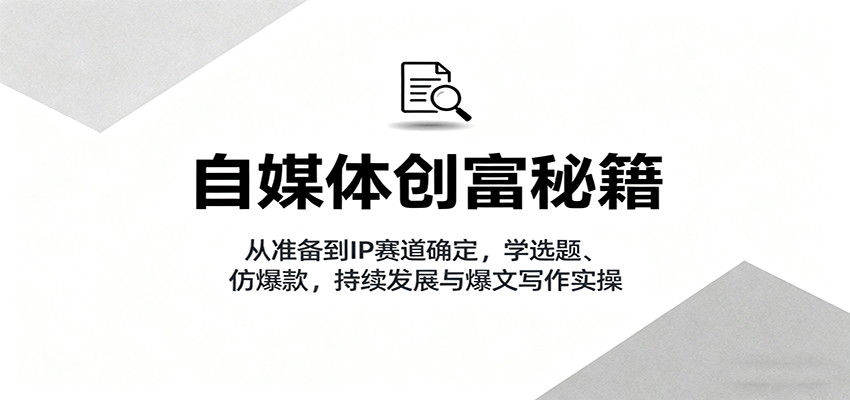 自媒体创富秘籍：从准备到IP赛道确定，学选题、仿爆款，持续发展与爆文写作实操 - 福缘创业网