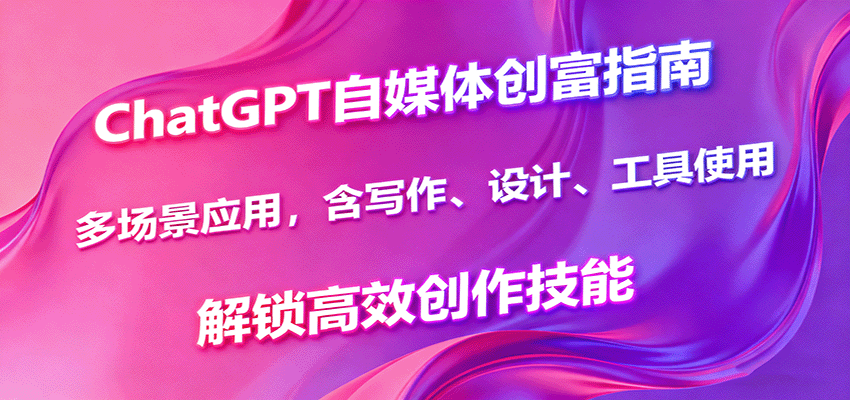 ChatGPT自媒体创富指南，多场景应用，含写作、设计、工具使用，解锁高效创作技能 - 福缘创业网