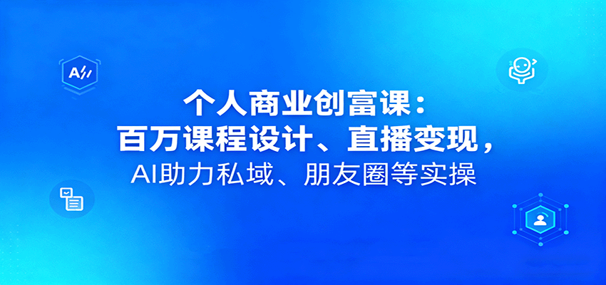 个人商业创富课：百万课程设计、直播变现，AI助力私域、朋友圈等实操 - 福缘创业网