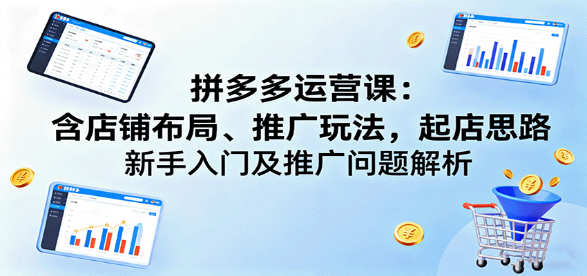 拼多多运营课：含店铺布局、推广玩法，起店思路，新手入门及推广问题解析 - 福缘创业网
