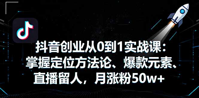 抖音创业从0到1实战课：掌握定位方法论、爆款元素、直播留人，月涨粉50w+ - 中创网