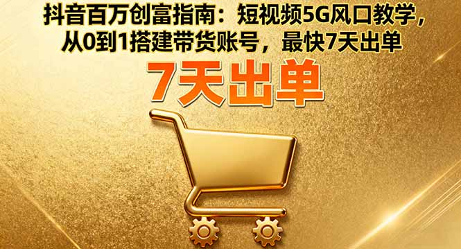 抖音百万创富指南：短视频5G风口教学，从0到1搭建带货账号，最快7天出单 - 中创网