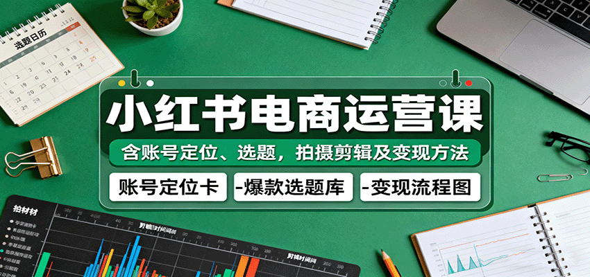 小红书电商运营课：含账号定位、选题，拍摄剪辑及变现方法 - 福缘创业网