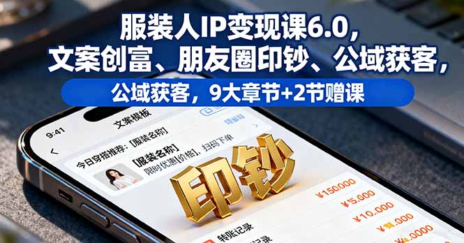 服装人IP变现课6.0，文案创富、朋友圈印钞、公域获客，9大章节+2节赠课 - 中创网