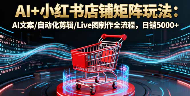 AI+小红书店铺矩阵玩法:AI文案/自动化剪辑/Live图制作全流程,日销5000+-紫橙网创项目网