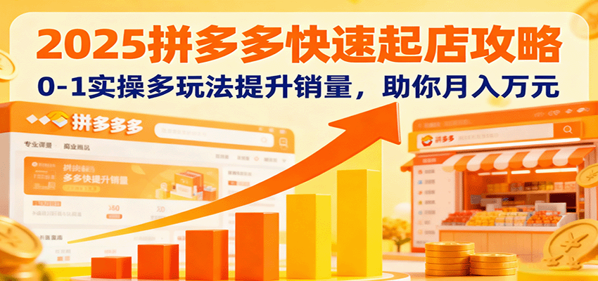 2025拼多多快速起店攻略，0-1实操多玩法提升销量，助你月入万元 - 福缘创业网