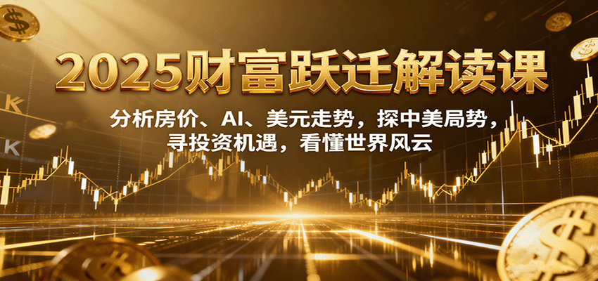 2025财富跃迁解读：分析房价、AI、美元走势，探中美局势，寻投资机遇，看懂世界风云 - 福缘创业网
