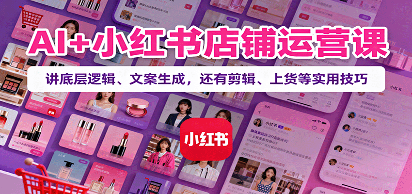 AI+小红书店铺运营课：讲底层逻辑、文案生成，还有剪辑、上货等实用技巧 - 福缘创业网