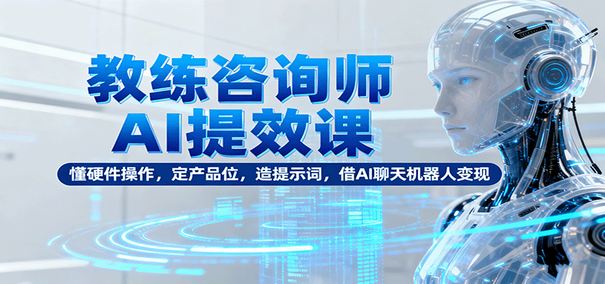 教练咨询师AI提效课：懂硬件操作，定产品位，造提示词，借AI聊天机器人变现 - 福缘创业网