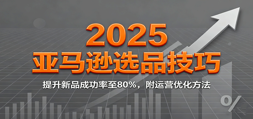2025亚马逊选品技巧，提升新品成功率至80%，附运营优化方法 - 福缘创业网