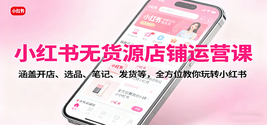 小红书无货源店铺运营课：涵盖开店、选品、笔记、发货等，全方位教你玩转小红书 - 福缘创业网