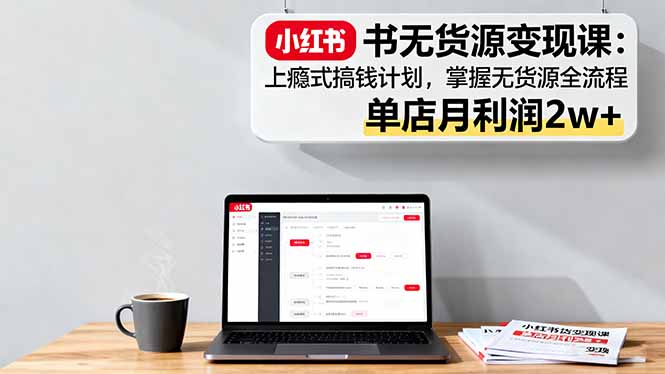 小红书无货源变现课：上瘾式搞钱计划，掌握无货源全流程，单店月利润2w+ - 中创网