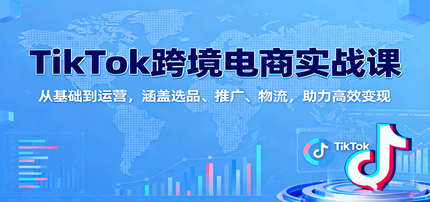 TikTok跨境电商实战课：从基础到运营，涵盖选品、推广、物流，助力高效变现 - 福缘创业网