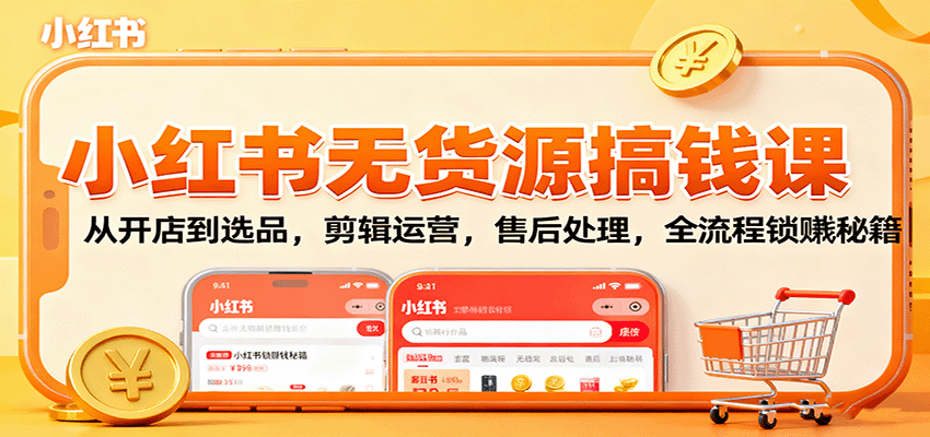 小红书无货源搞钱课：从开店到选品，剪辑运营，售后处理，全流程解锁赚钱秘籍 - 福缘创业网