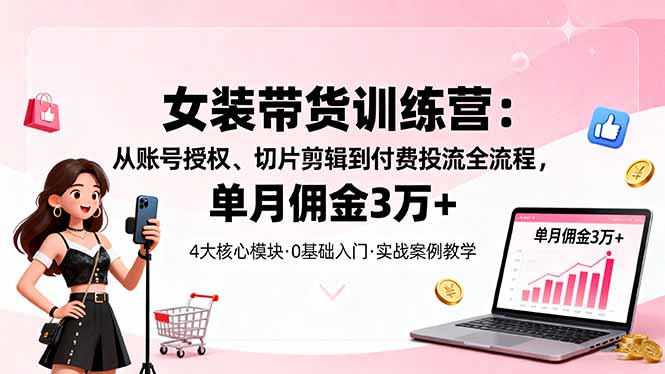 女装带货特训营：从账号授权、切片剪辑到付费投流全流程，单月佣金3万+ - 中创网
