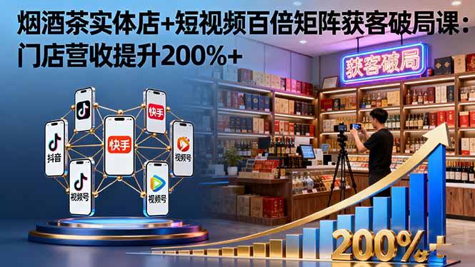 烟酒茶实体店+短视频百倍矩阵获客破局课：门店营收提升200%+ - 中创网