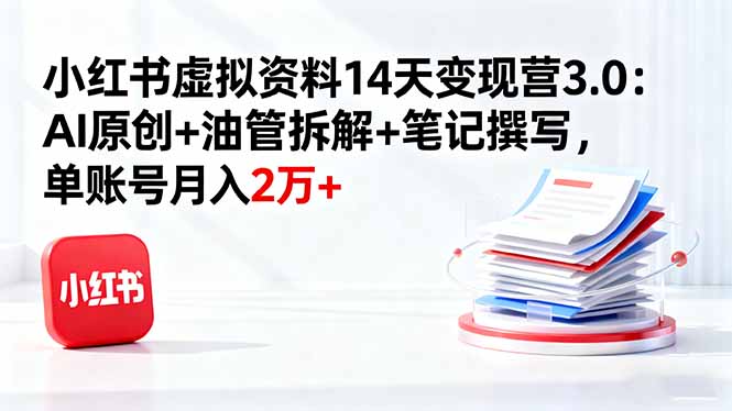 小红书虚拟资料14天变现营3.0:AI原创+油管拆解+笔记撰写,单账号月入2万+-紫橙网创项目网