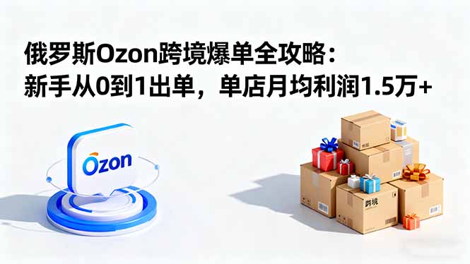 俄罗斯Ozon跨境爆单全攻略:新手从0到1出单,单店月均利润1.5万+-紫橙网创项目网