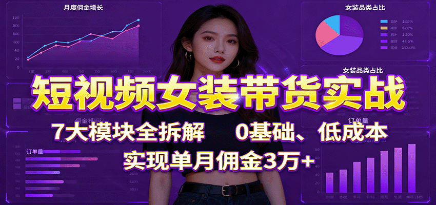 短视频女装带货实战:7大模块全拆解,0基础、低成本,实现单月佣金3万+-紫橙网创项目网