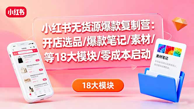 小红书无货源爆款复制营:开店选品/爆款笔记/素材/等18大模块/零成本启动-紫橙网创项目网