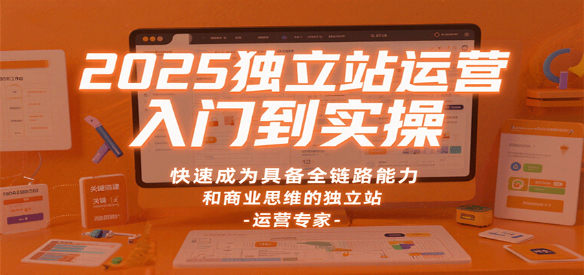 2025独立站运营入门到实操，快速成为具备全链路能力和商业思维的独立站运营专家 - 福缘创业网