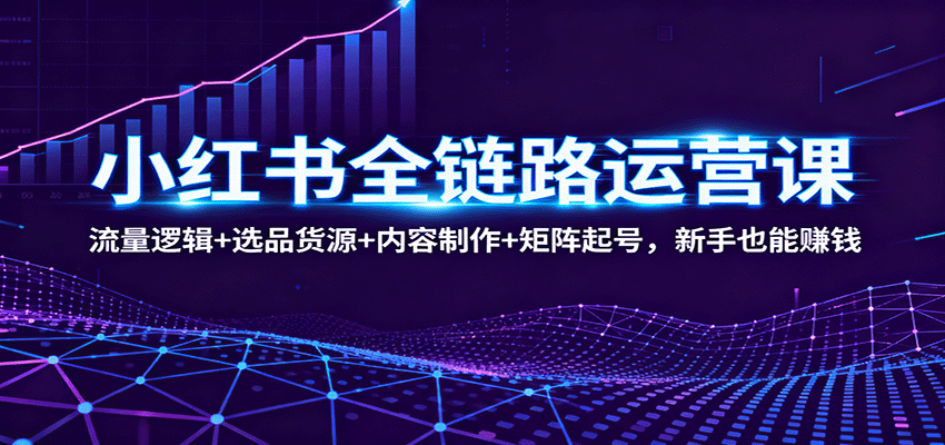 小红书全链路运营课：流量逻辑+选品货源+内容制作+矩阵起号，新手也能赚钱 - 福缘创业网