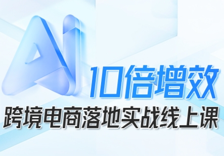 跨境电商10倍增效，跨境电商AI落地实战线上课 - 冒泡网赚