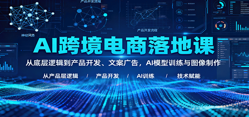 AI跨境电商落地课：从底层逻辑到产品开发、文案广告，AI模型训练与图像制作 - 福缘创业网