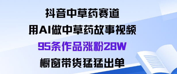 抖音中草药赛道，用Al做中草药故事视频95条作品涨粉28W，橱窗带货猛出单 - 冒泡网赚