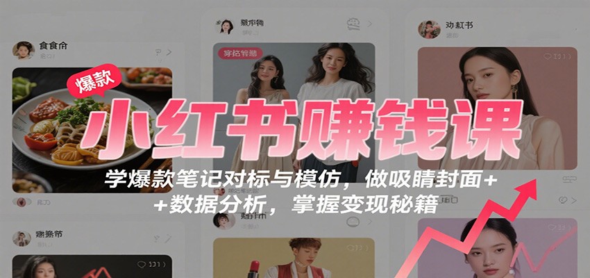小红书赚钱课:学爆款笔记对标与模仿,做吸睛封面 + 数据分析,掌握变现秘籍-紫橙网创项目网