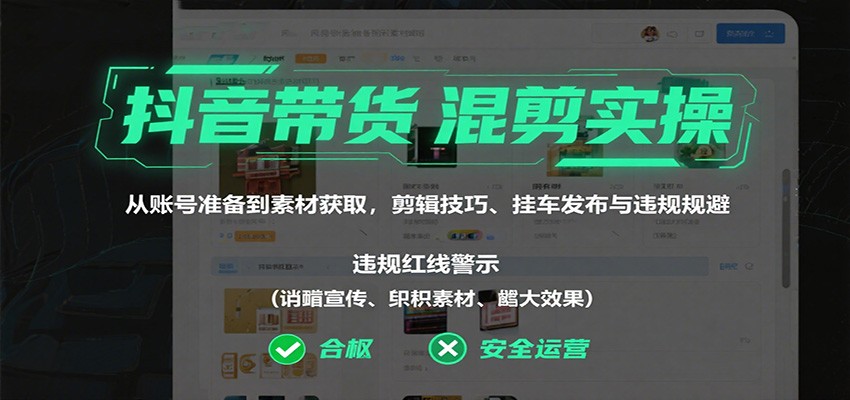 抖音带货混剪实操：从账号准备到素材获取，剪辑技巧、挂车发布与违规规避 - 福缘创业网