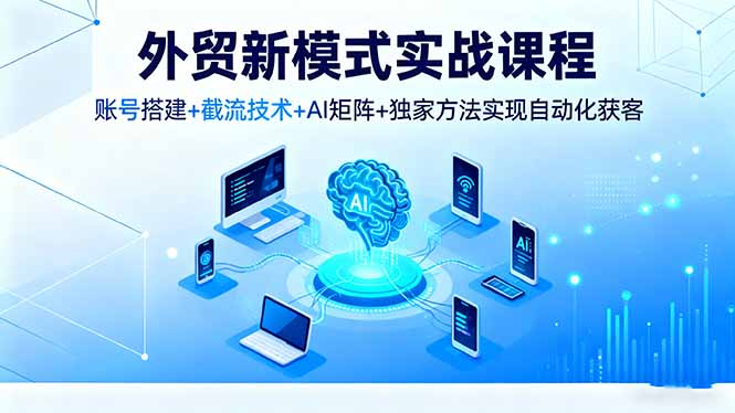 外贸新模式实战课程,账号搭建+截流技术+AI矩阵+独家方法实现自动化获客-紫橙网创项目网