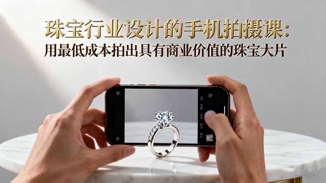 珠宝行业设计的手机拍摄课:用最低成本拍出具有商业价值的珠宝大片!-紫橙网创项目网